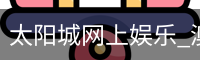 太阳城网上娱乐_澳门太阳城娱乐城-太阳城